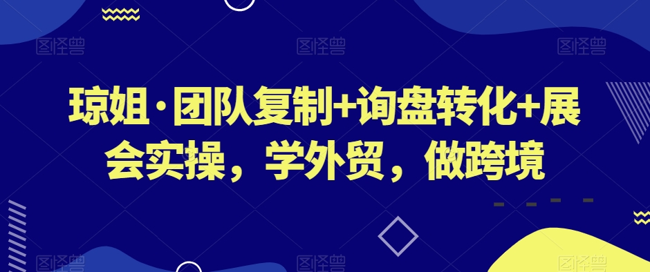 琼姐·团队复制+询盘转化+展会实操,学外贸,做跨境-汇课新知资源网