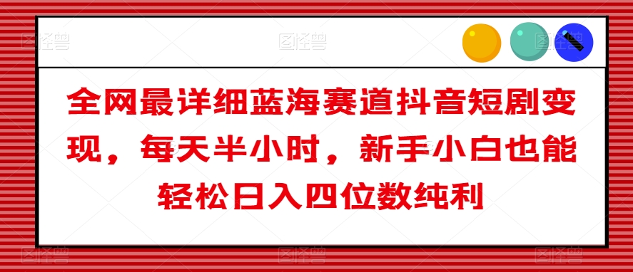 全网最详细蓝海赛道抖音短剧变现,每天半小时,新手小白也能轻松日入四位数纯利【揭秘】-汇课新知资源网