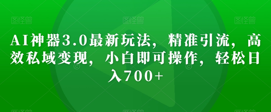 AI神器3.0最新玩法，精准引流，高效私域变现，小白即可操作，轻松日入700+【揭秘】-汇课新知资源网