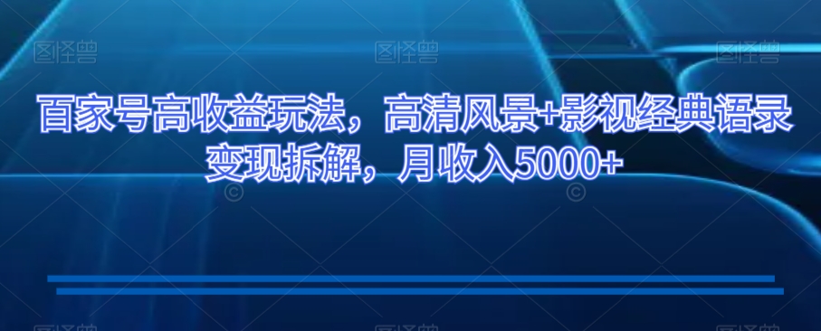 百家号高收益玩法,高清风景+影视经典语录变现拆解,月收入5000+【揭秘】-汇课新知资源网