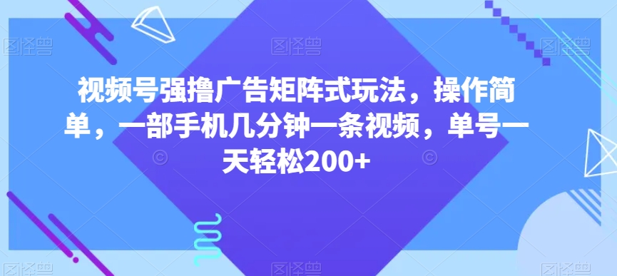 视频号强撸广告矩阵式玩法,操作简单,一部手机几分钟一条视频,单号一天轻松200+【揭秘】-汇课新知资源网