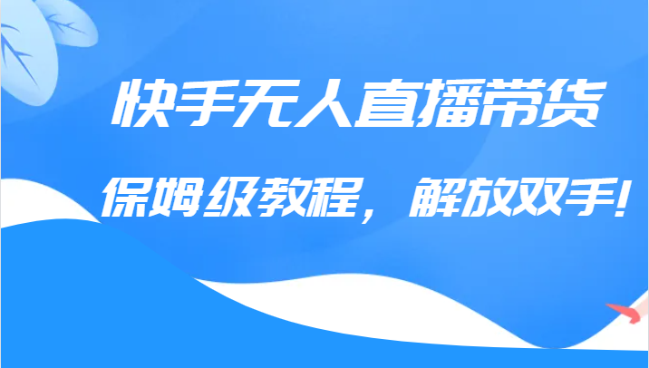 快手无人直播带货保姆级教程，解放双手（教程+软件）-汇课新知资源网