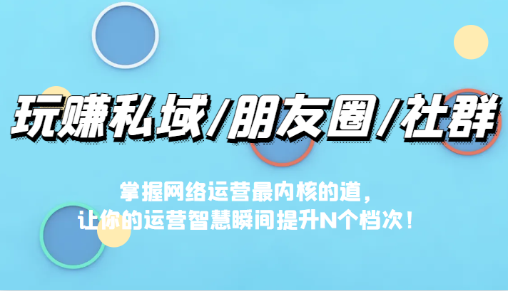 玩赚私域/朋友圈/社群,掌握网络运营最内核的道,让你的运营智慧瞬间提升N个档-汇课新知资源网