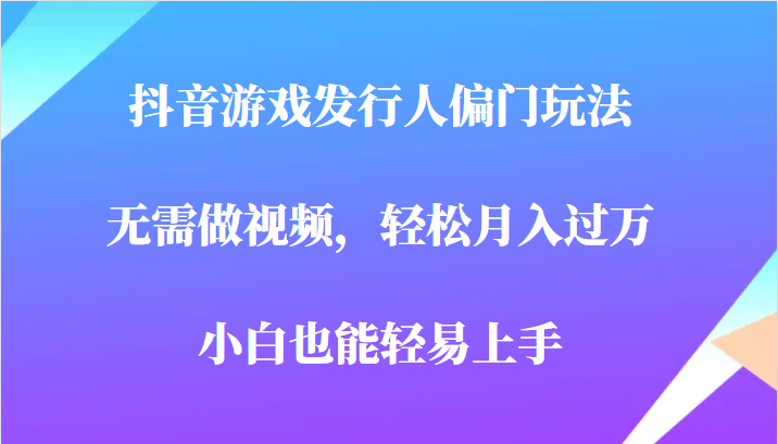 全网首发,抖音游戏发行人偏门玩法,无需做视频,轻松月入过万,小白轻松上手!-汇课新知资源网