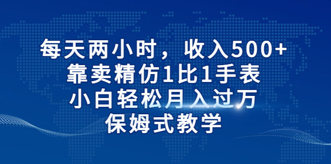 每天两小时，收入500+，靠卖精仿1比1手表，小白也能轻松月入过万！保姆式教学-汇课新知资源网