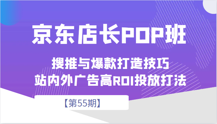 京东店长POP班【第55期】,京东搜推与爆款打造技巧,站内外广告高ROI投放打法-汇课新知资源网