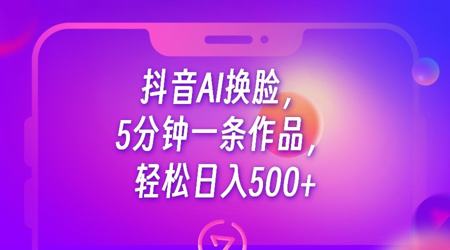 抖音AI换脸,5分钟一条作品,轻松日入500+-汇课新知资源网
