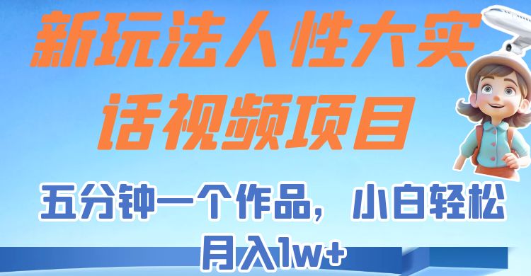 新玩法人性大实话视频项目,五分钟一个作品,小白轻松月入1w+!-汇课新知资源网