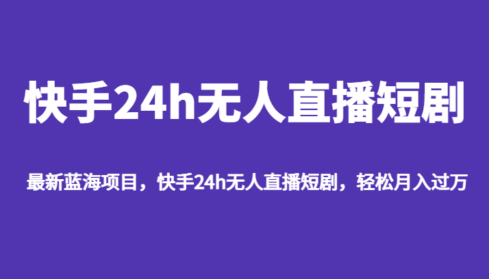 最新蓝海项目,快手24h无人直播短剧,轻松月入过万-汇课新知资源网