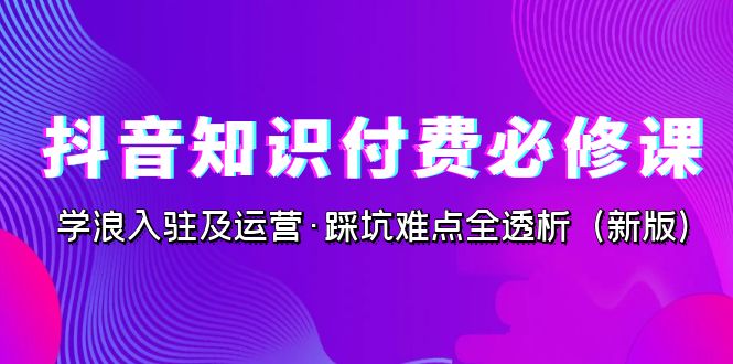 抖音·知识付费·必修课,学浪入驻及运营·踩坑难点全透析(2023新版)-汇课新知资源网