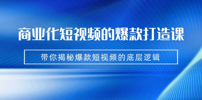 商业化短视频的爆款打造课:手把手带你揭秘爆款短视频的底层逻辑(9节课)-汇课新知资源网
