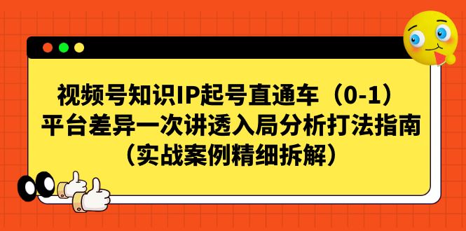 视频号-知识IP起号直通车(0-1)平台差异一次讲透入局分析打法指南-汇课新知资源网