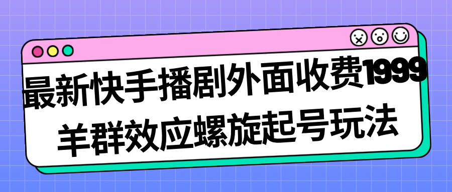 最新快手播剧外面收费1999羊群效应螺旋起号玩法配合流量日入几百完全没问题-汇课新知资源网