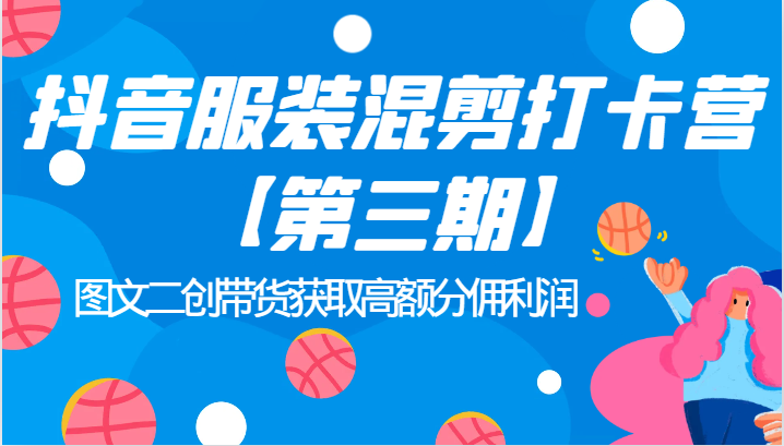 抖音服装混剪打卡营【第三期】图文二创带货获取高额分佣利润-汇课新知资源网