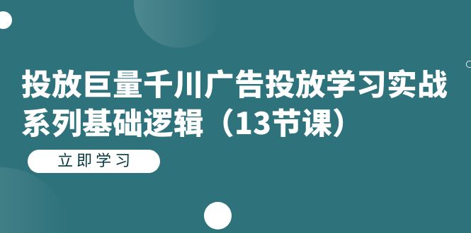 投放巨量千川广告投放学习实战系列基础逻辑（13节课）-汇课新知资源网