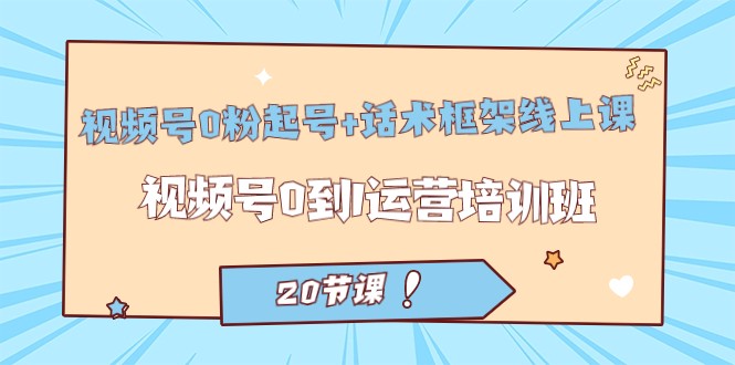 视频号·0粉起号+话术框架线上课:视频号0到1运营培训班(20节课)-汇课新知资源网