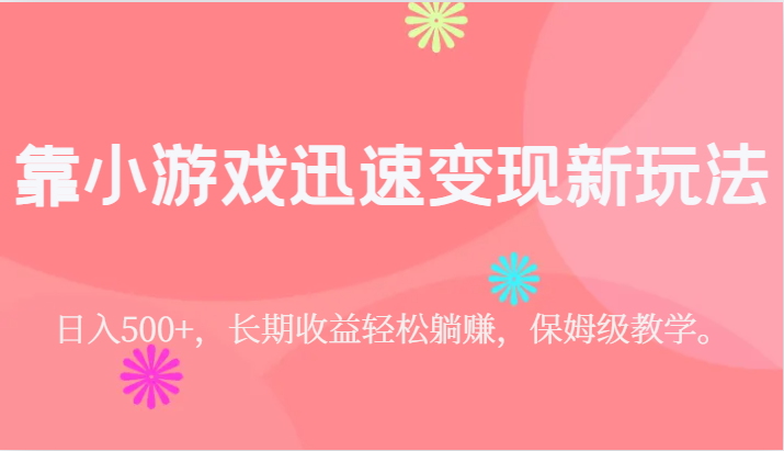 靠小游戏迅速变现新玩法，日入500+，长期收益轻松躺赚，保姆级教学。-汇课新知资源网
