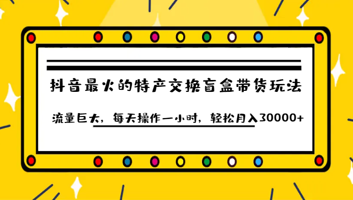 抖音目前最火的特产交换盲盒带货玩法流量巨大,每天操作一小时,轻松月入30000+-汇课新知资源网