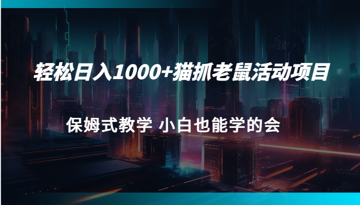 轻松日入1000+猫抓老鼠活动项目 保姆式教学 小白也能学的会-汇课新知资源网