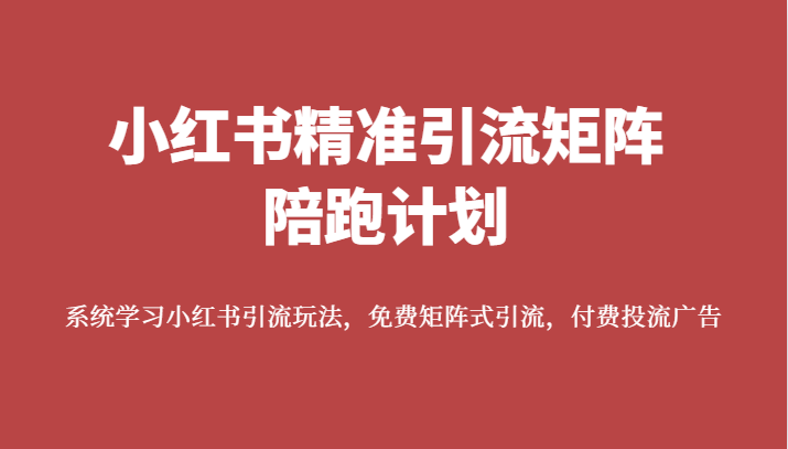 小红书精准引流矩阵陪跑计划,系统学习小红书引流玩法,免费矩阵式引流,付费投流广告-汇课新知资源网