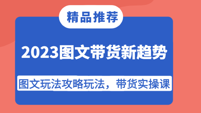 2023图文带货新趋势,图文玩法攻略玩法,带货实操课!-汇课新知资源网