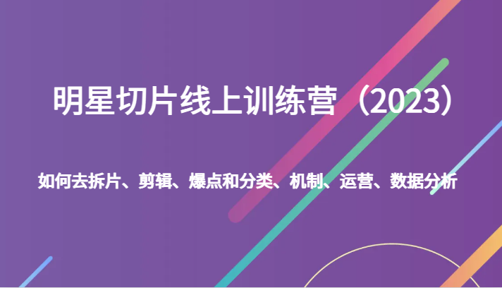 明星切片线上训练营(2023)如何去拆片、剪辑、爆点和分类、机制、运营、数据分析-汇课新知资源网