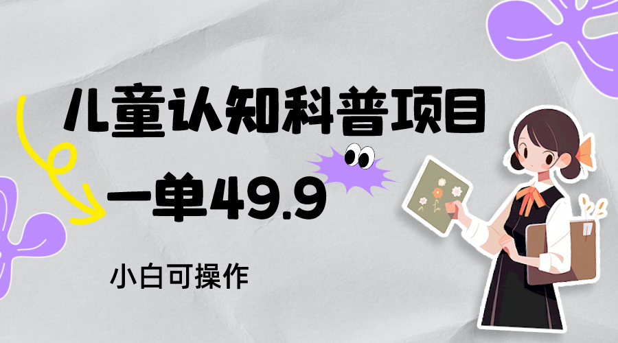 儿童认知科普,一单49.9,轻松日变现800+小白可操作,附资料-汇课新知资源网