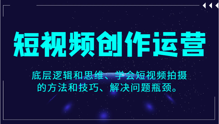 短视频创作运营,底层逻辑和思维、学会短视频拍摄的方法和技巧、解决问题瓶颈。-汇课新知资源网