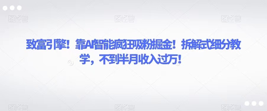 致富引擎！靠AI智能疯狂吸粉掘金！拆解式细分教学，不到半月收入过万！-汇课新知资源网