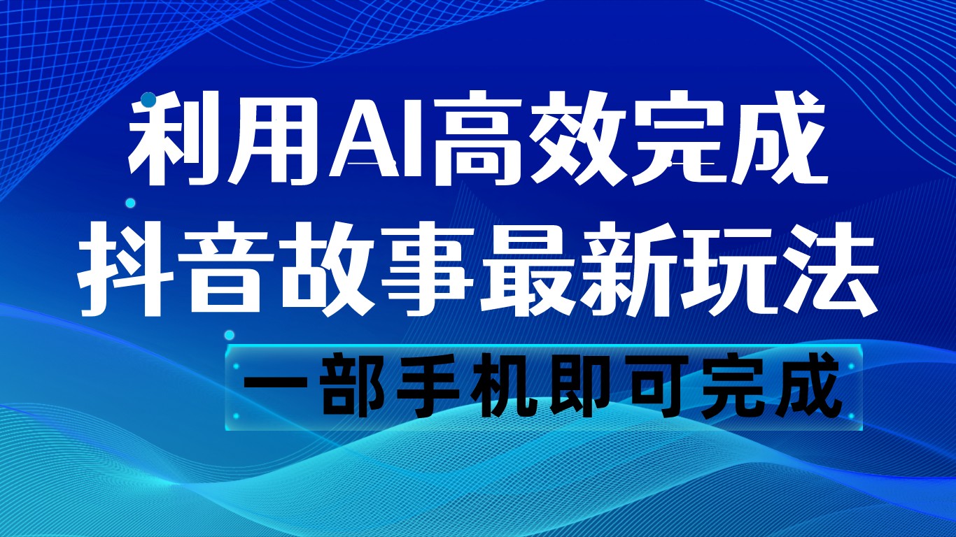 抖音故事最新玩法，通过AI一键生成文案和视频，日收入500 一部手机即可完成-汇课新知资源网