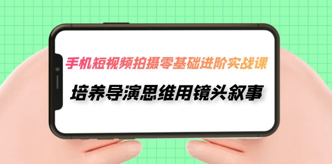 手机短视频拍摄-零基础进阶实操课，培养导演思维用镜头叙事（30节课）-汇课新知资源网