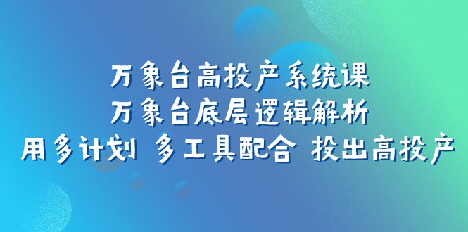 万象台高投产系统课:万象台底层逻辑解析 用多计划 多工具配合 投出高投产-汇课新知资源网