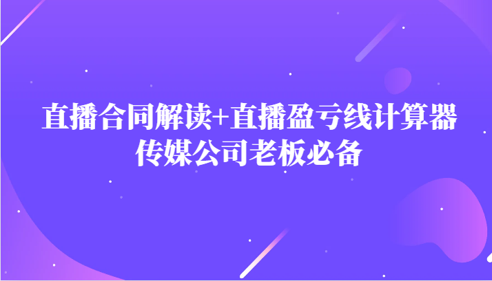 主播直播合同解读防踩坑+直播盈亏线计算器,传媒公司老板必备-汇课新知资源网