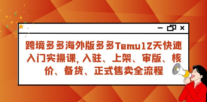 跨境多多海外版多多Temu12天快速入门实战课，从入驻 上架到正式售卖全流程-汇课新知资源网