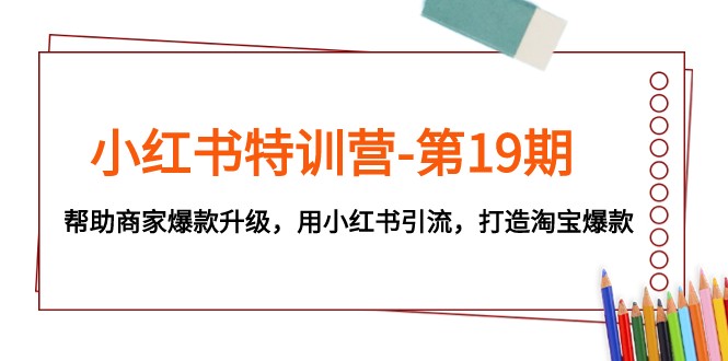 小红书特训营-第19期，帮助商家爆款升级，用小红书引流，打造淘宝爆款-汇课新知资源网
