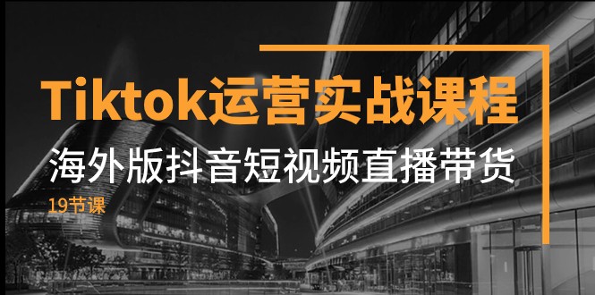 Tiktok运营实战课程,海外版抖音短视频直播带货(19节课)-汇课新知资源网