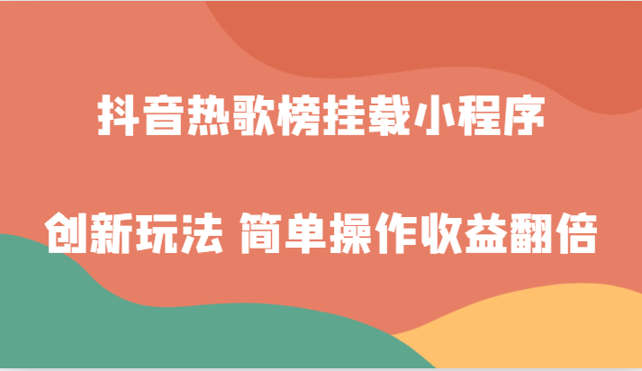 抖音热歌榜挂载小程序创新玩法，适合新手小白，简单操作收益翻倍！-汇课新知资源网