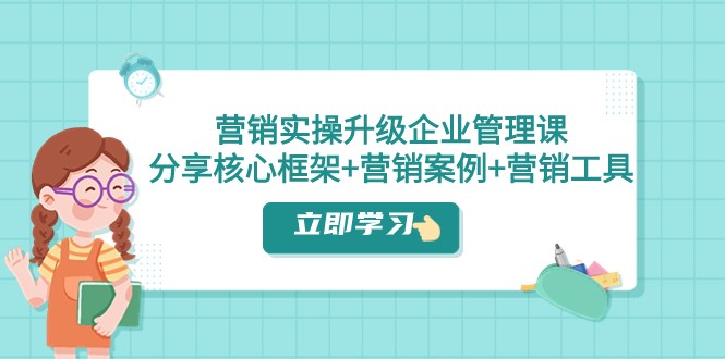 营销实操升级·企业管理课:分享核心框架+营销案例+营销工具(课程+文档)-汇课新知资源网