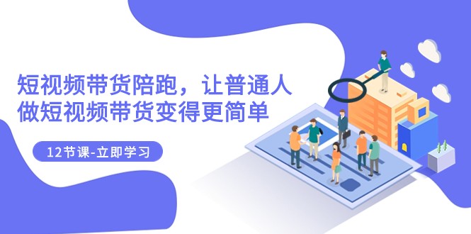 2023短视频带货陪跑,让普通人做短视频带货变得更简单(12节课)-汇课新知资源网