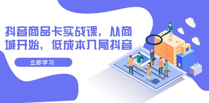 抖音商品卡实战课，从商城开始，低成本入局抖音（13节课）-汇课新知资源网