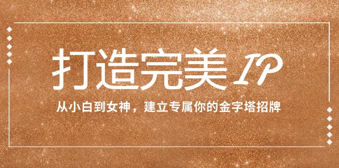 打造完美IP：从小白到女神，建立专属你的金字塔招牌（15节课）-汇课新知资源网