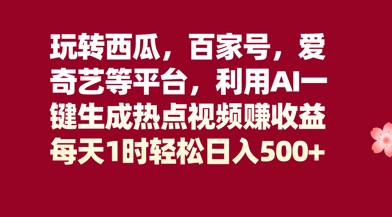 玩转西瓜，百家号，爱奇艺等平台，AI一键生成热点视频，每天1时轻松日入500+-汇课新知资源网
