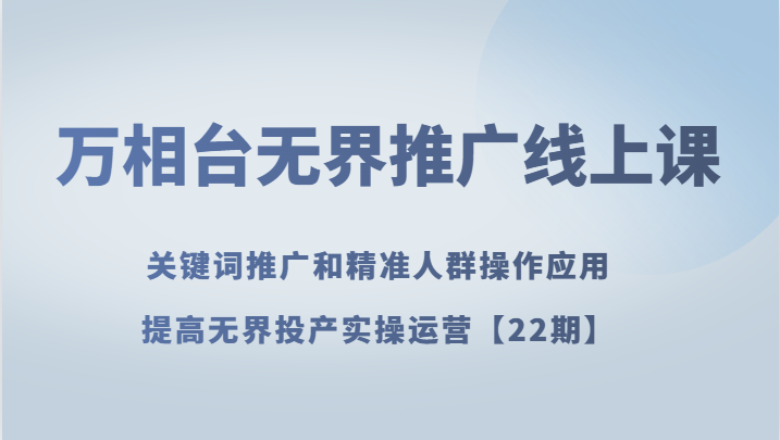 万相台无界推广线上课 关键词推广和精准人群操作应用,提高无界投产实操运营【22期】-汇课新知资源网
