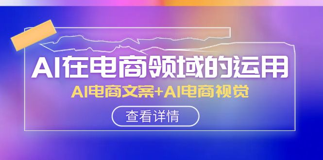AI在电商领域的运用线上课，AI电商文案+AI电商视觉（14节课）-汇课新知资源网