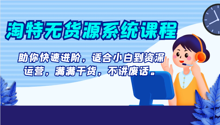 淘特无货源系统课程，助你快速进阶，适合小白到资深运营，满满干货，不讲废话。-汇课新知资源网