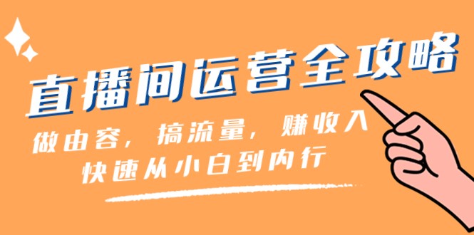 直播间运营全攻略:做由容,搞流量,赚收入一快速从小白到内行(46节课)-汇课新知资源网