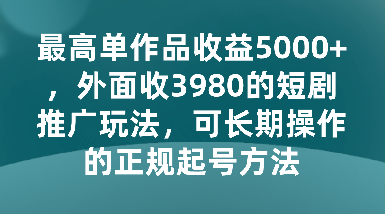 最高单作品收益5000+,外面收3980的短剧推广玩法,可长期操作的正规起号方法-汇课新知资源网