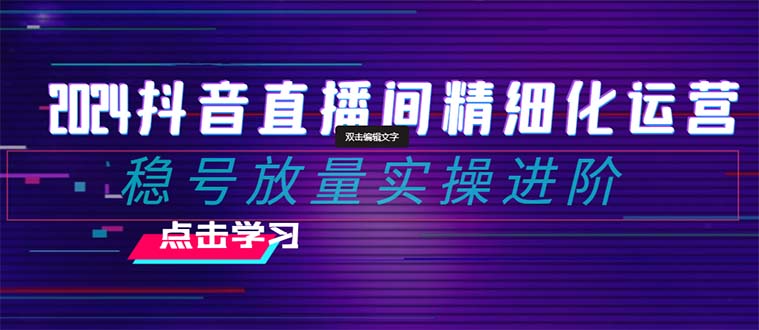 2024抖音直播间精细化运营:稳号放量实操进阶 选品/排品/起号/随心推/千川付费投放-汇课新知资源网