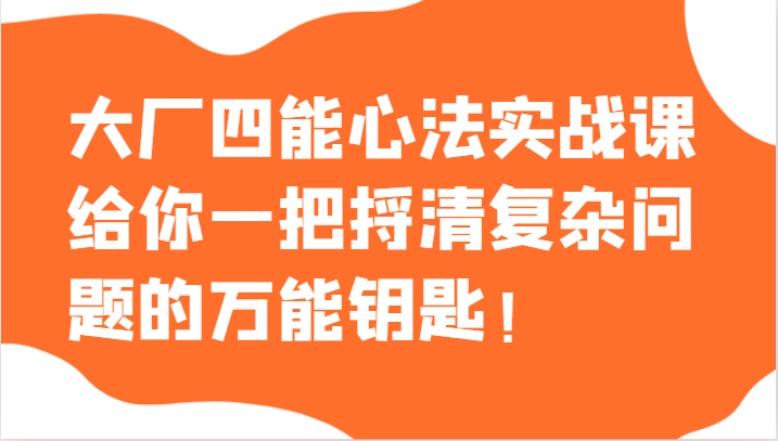 大厂四能心法实战课,给你一把捋清复杂问题的万能钥匙!-汇课新知资源网