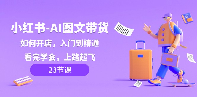 小红书AI图文带货，如何开店，入门到精通，看完学会，上路起飞！-汇课新知资源网